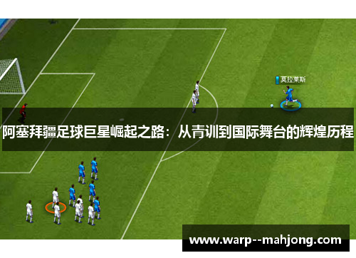 阿塞拜疆足球巨星崛起之路：从青训到国际舞台的辉煌历程