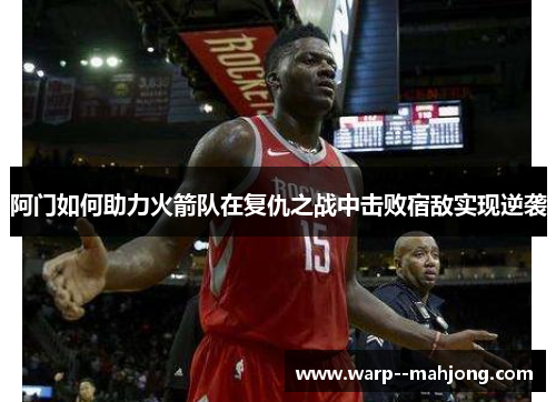 阿门如何助力火箭队在复仇之战中击败宿敌实现逆袭