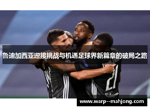 鲁迪加西亚迎接挑战与机遇足球界新篇章的破局之路