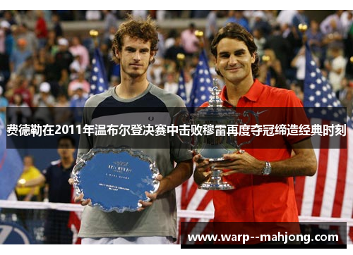 费德勒在2011年温布尔登决赛中击败穆雷再度夺冠缔造经典时刻