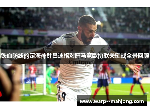 铁血防线的定海神针吕迪格对阵马竞欧协联关键战全景回顾