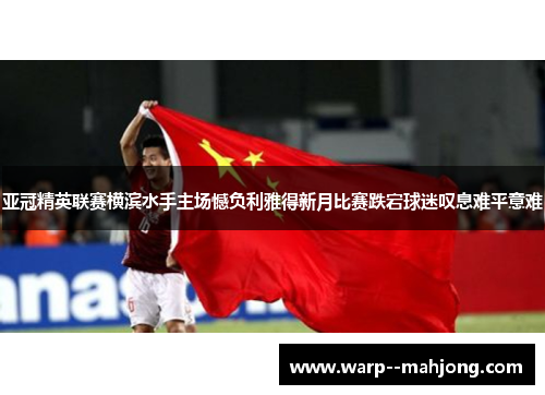 亚冠精英联赛横滨水手主场憾负利雅得新月比赛跌宕球迷叹息难平意难