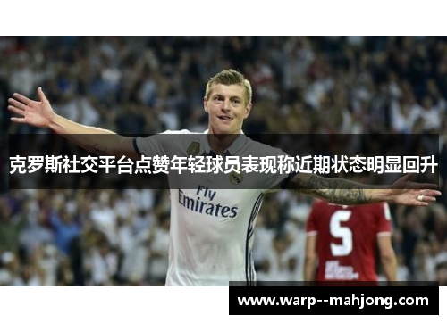 克罗斯社交平台点赞年轻球员表现称近期状态明显回升