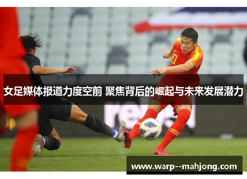 女足媒体报道力度空前 聚焦背后的崛起与未来发展潜力