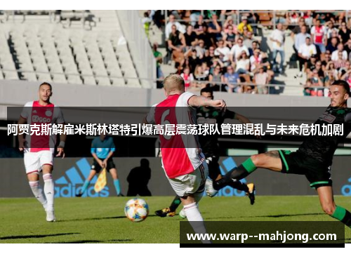 阿贾克斯解雇米斯林塔特引爆高层震荡球队管理混乱与未来危机加剧