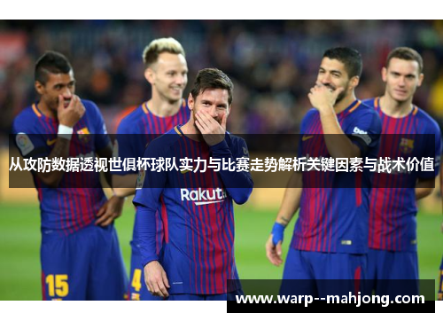 从攻防数据透视世俱杯球队实力与比赛走势解析关键因素与战术价值